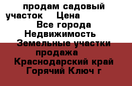 продам садовый участок  › Цена ­ 199 000 - Все города Недвижимость » Земельные участки продажа   . Краснодарский край,Горячий Ключ г.